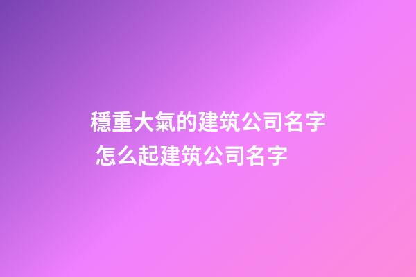 穩重大氣的建筑公司名字 怎么起建筑公司名字-第1張-公司起名-玄機派